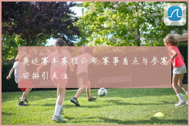 奥运赛车赛程公布 赛事看点与参赛安排引关注