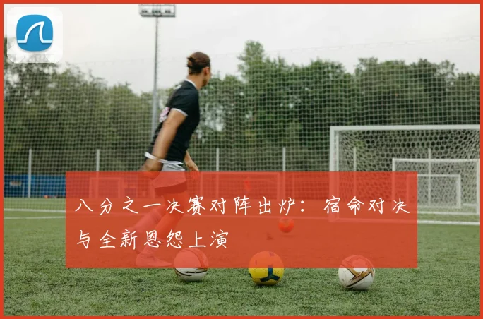 八分之一决赛对阵出炉：宿命对决与全新恩怨上演