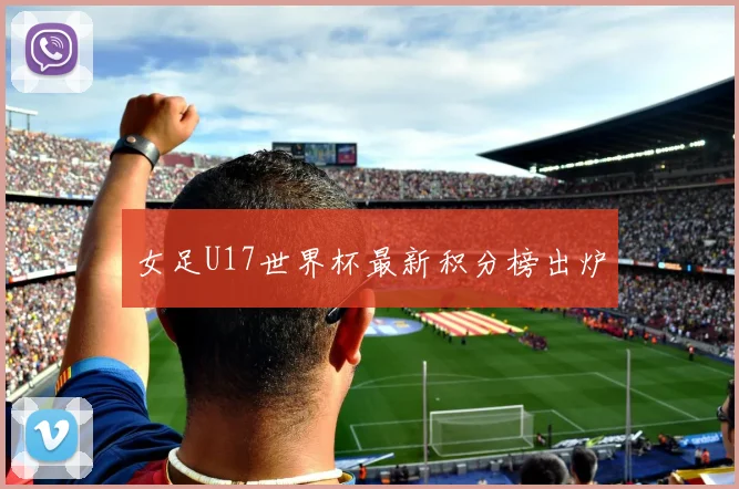 女足U17世界杯最新积分榜出炉