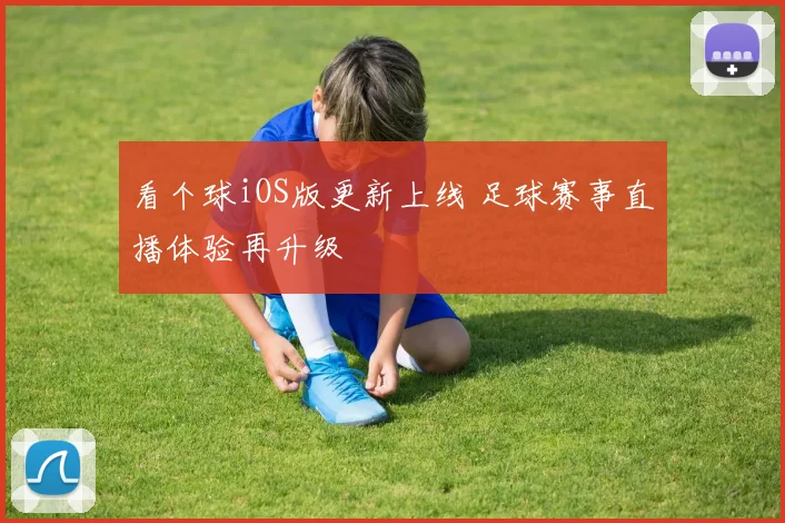 看个球iOS版更新上线 足球赛事直播体验再升级