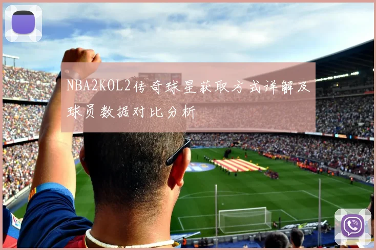 NBA2KOL2传奇球星获取方式详解及球员数据对比分析