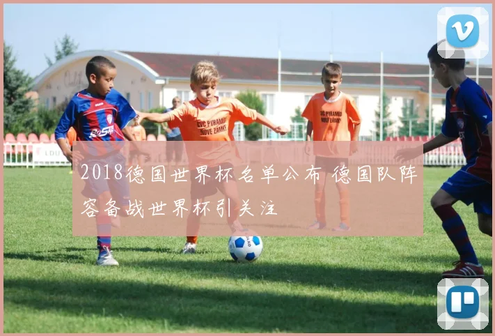2018德国世界杯名单公布 德国队阵容备战世界杯引关注