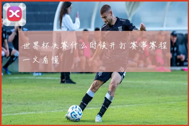 世界杯决赛什么时候开打 赛事赛程一文看懂