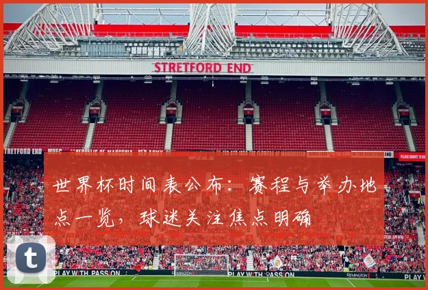 世界杯时间表公布：赛程与举办地点一览，球迷关注焦点明确