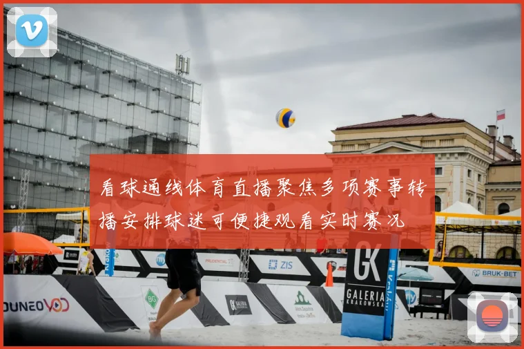 看球通线体育直播聚焦多项赛事转播安排球迷可便捷观看实时赛况