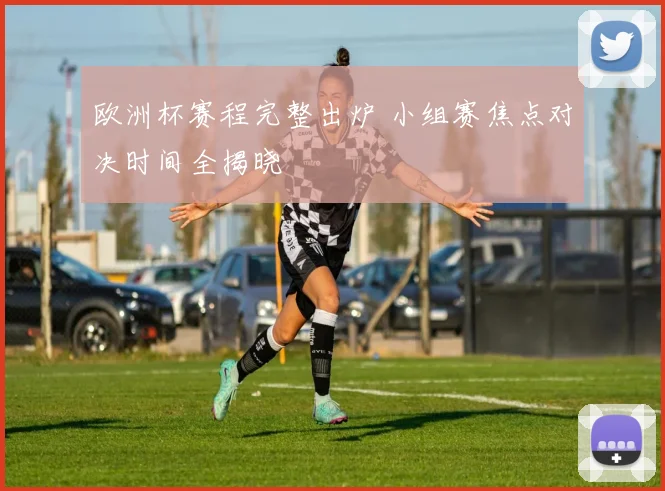 欧洲杯赛程完整出炉 小组赛焦点对决时间全揭晓