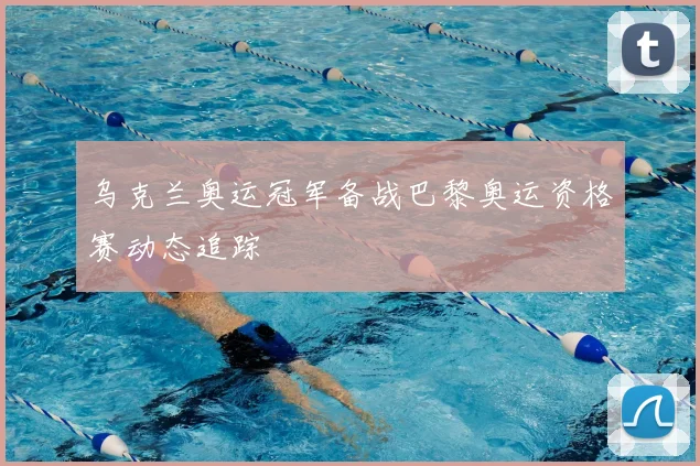 乌克兰奥运冠军备战巴黎奥运资格赛动态追踪