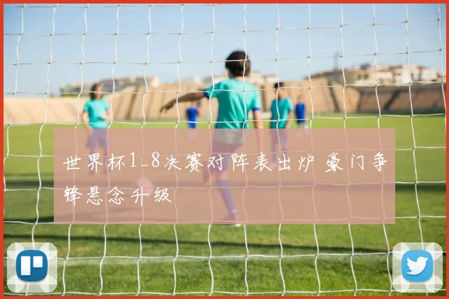 世界杯1_8决赛对阵表出炉 豪门争锋悬念升级