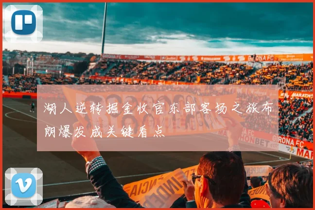湖人逆转掘金收官东部客场之旅布朗爆发成关键看点