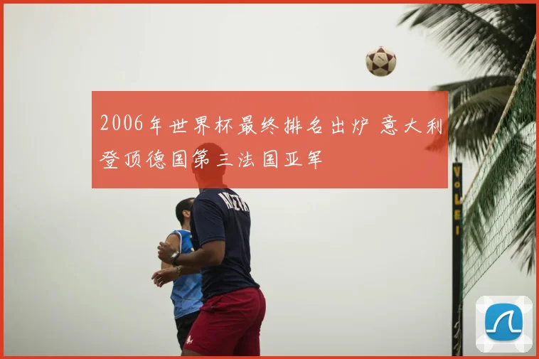 2006年世界杯最终排名出炉 意大利登顶德国第三法国亚军