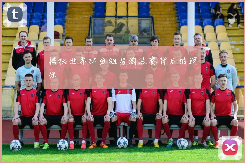 揭秘世界杯分组与淘汰赛背后的逻辑