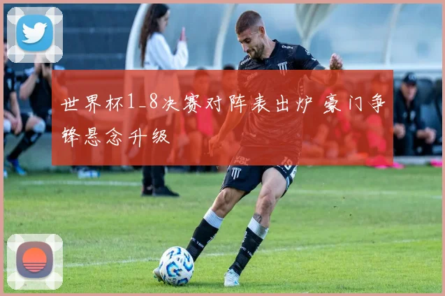 世界杯1_8决赛对阵表出炉 豪门争锋悬念升级