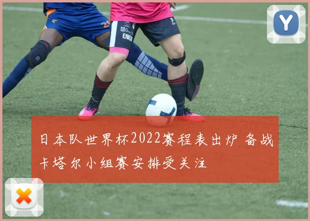 日本队世界杯2022赛程表出炉 备战卡塔尔小组赛安排受关注