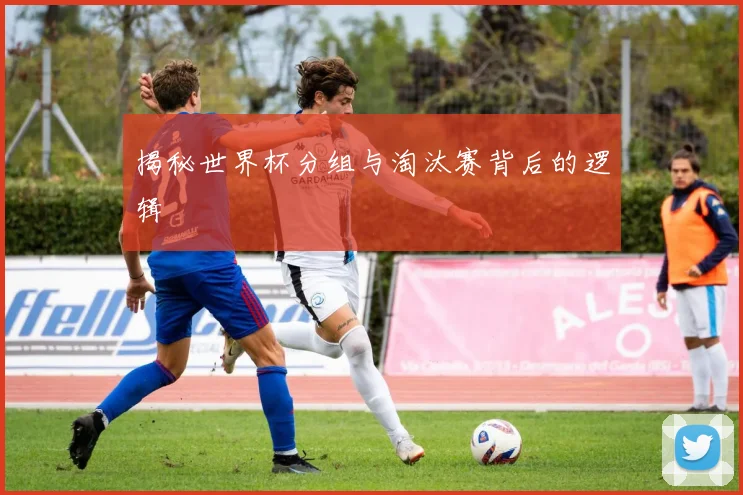 揭秘世界杯分组与淘汰赛背后的逻辑