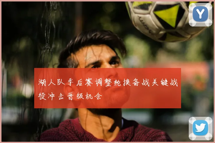 湖人队季后赛调整轮换备战关键战役冲击晋级机会