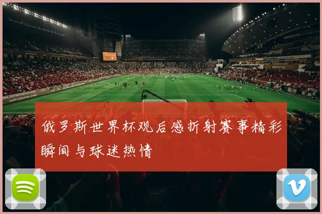 俄罗斯世界杯观后感折射赛事精彩瞬间与球迷热情
