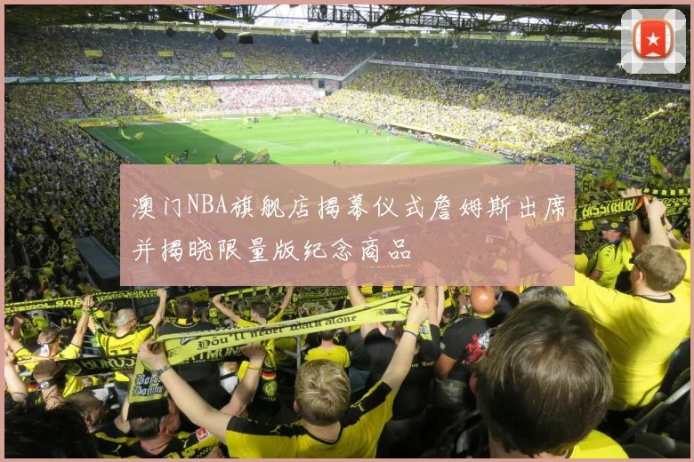 澳门NBA旗舰店揭幕仪式詹姆斯出席并揭晓限量版纪念商品