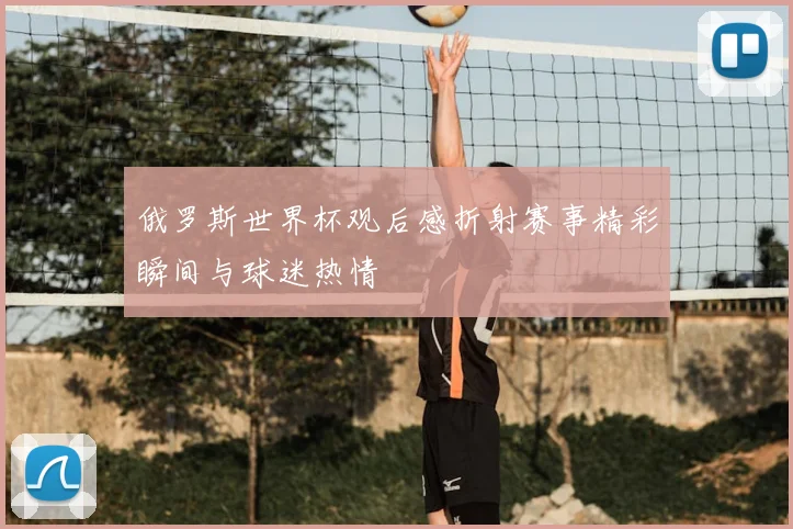 俄罗斯世界杯观后感折射赛事精彩瞬间与球迷热情