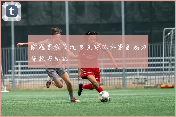 欧冠赛程临近 多支球队加紧备战力争抢占先机
