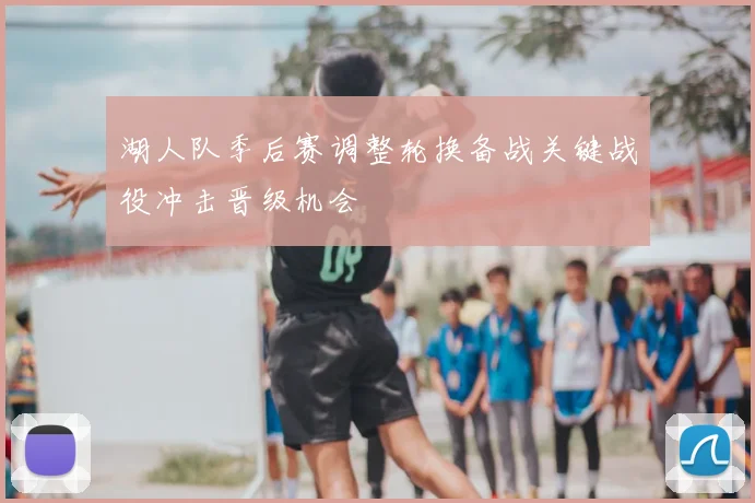 湖人队季后赛调整轮换备战关键战役冲击晋级机会