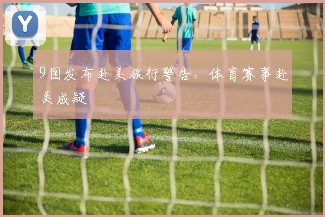 9国发布赴美旅行警告,体育赛事赴美成疑