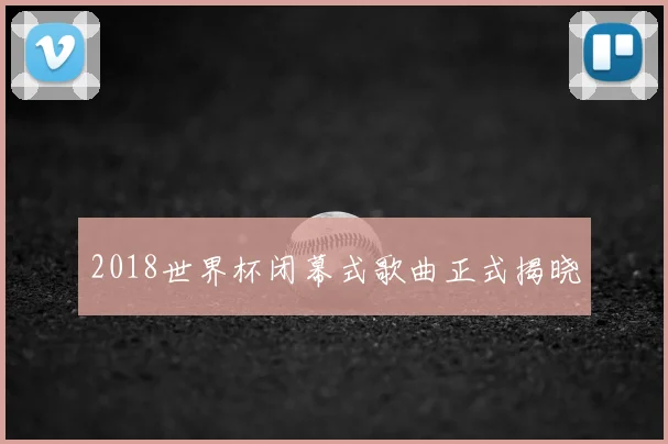 2018世界杯闭幕式歌曲正式揭晓