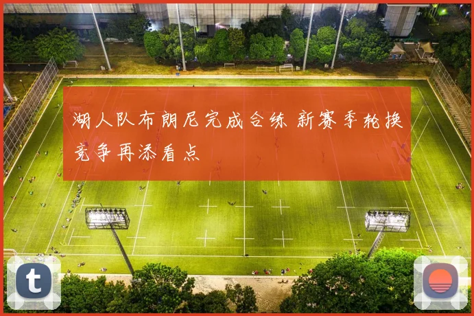 湖人队布朗尼完成合练 新赛季轮换竞争再添看点