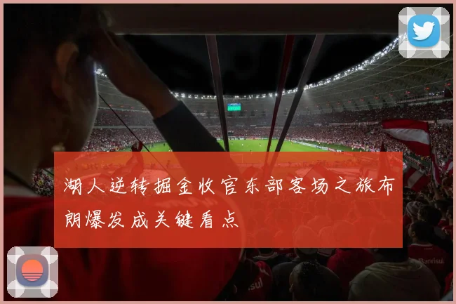 湖人逆转掘金收官东部客场之旅布朗爆发成关键看点