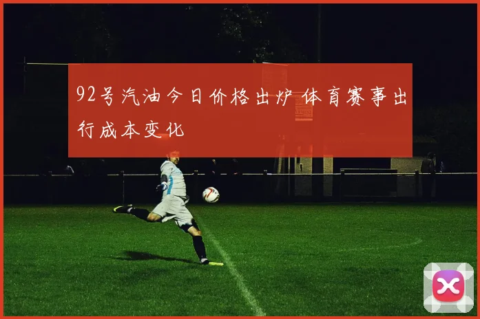 92号汽油今日价格出炉 体育赛事出行成本变化