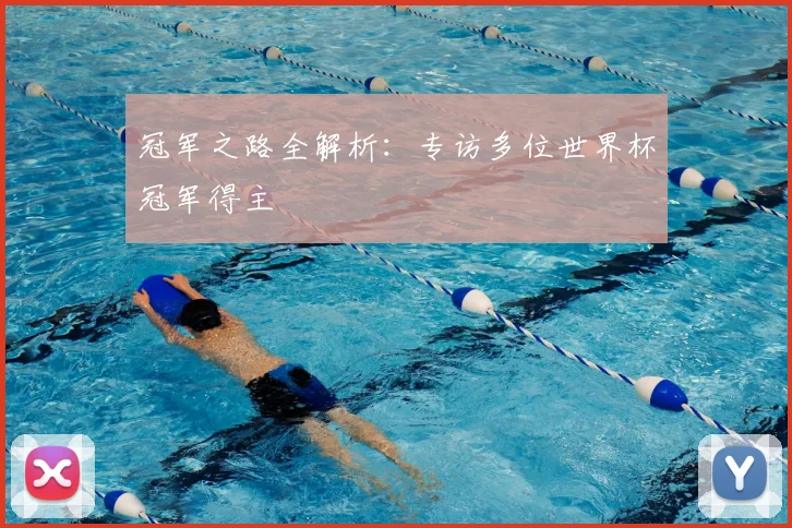 冠军之路全解析:专访多位世界杯冠军得主