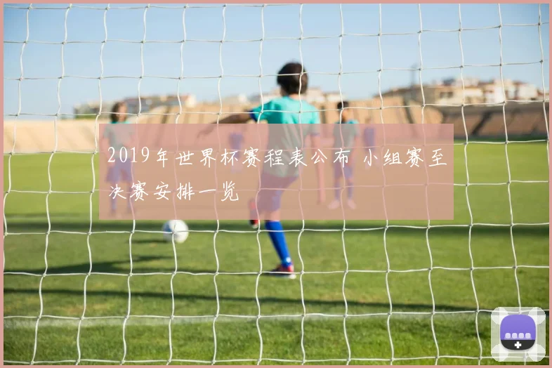 2019年世界杯赛程表公布 小组赛至决赛安排一览