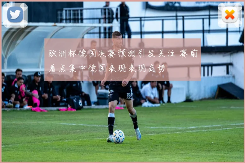 欧洲杯德国决赛预测引发关注 赛前看点集中德国表现表现走势
