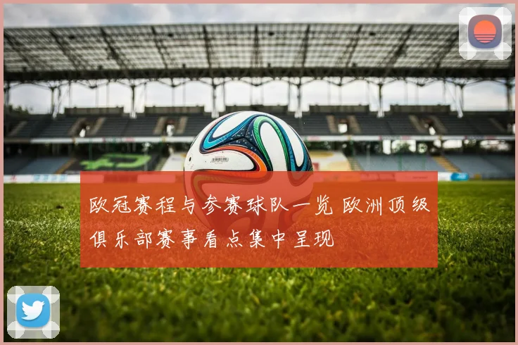 欧冠赛程与参赛球队一览 欧洲顶级俱乐部赛事看点集中呈现