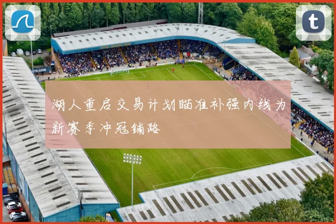 湖人重启交易计划瞄准补强内线为新赛季冲冠铺路