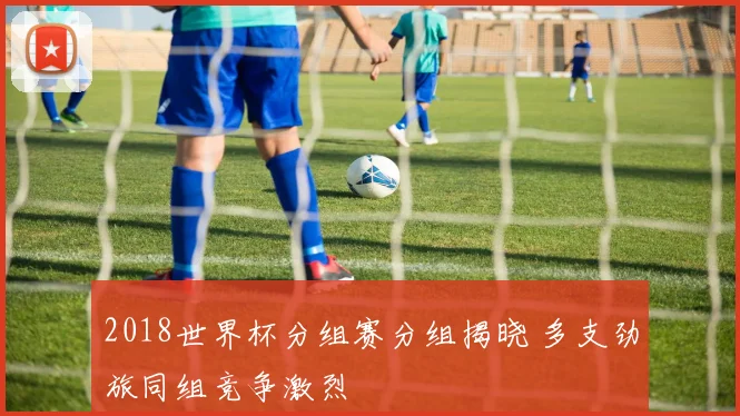 2018世界杯分组赛分组揭晓 多支劲旅同组竞争激烈