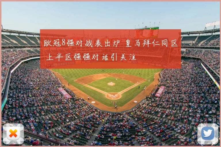 欧冠8强对战表出炉 皇马拜仁同区 上半区强强对话引关注