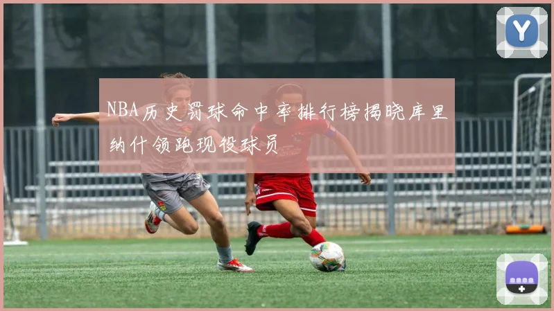 NBA历史罚球命中率排行榜揭晓库里纳什领跑现役球员