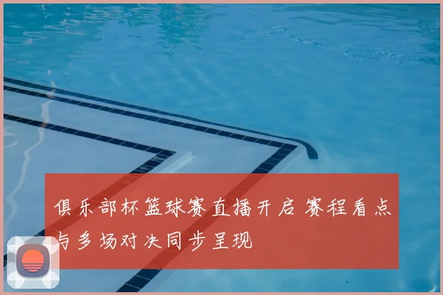 俱乐部杯篮球赛直播开启 赛程看点与多场对决同步呈现