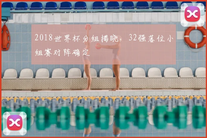 2018世界杯分组揭晓，32强落位小组赛对阵确定