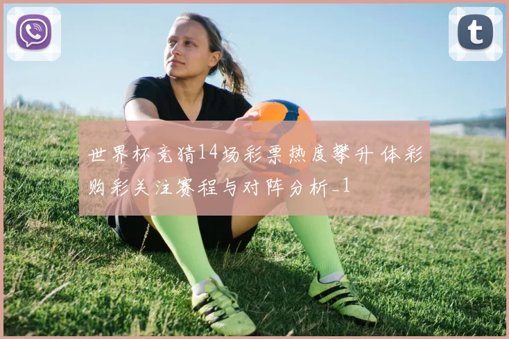 世界杯竞猜14场彩票热度攀升 体彩购彩关注赛程与对阵分析_1