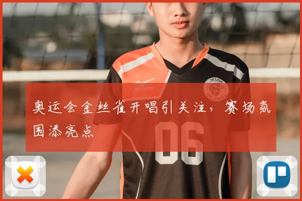 奥运会金丝雀开唱引关注，赛场氛围添亮点