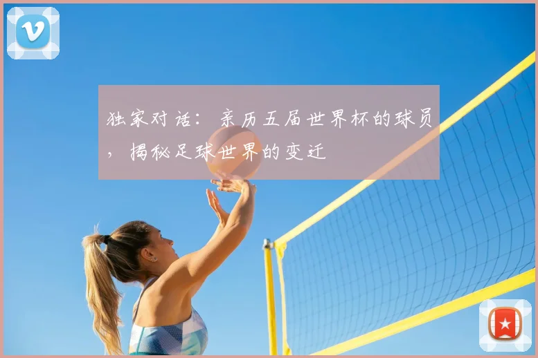 独家对话:亲历五届世界杯的球员,揭秘足球世界的变迁