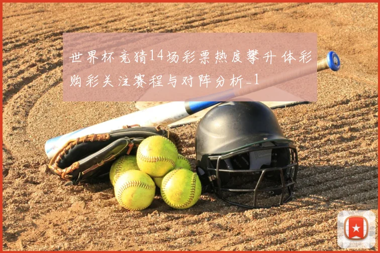 世界杯竞猜14场彩票热度攀升 体彩购彩关注赛程与对阵分析_1