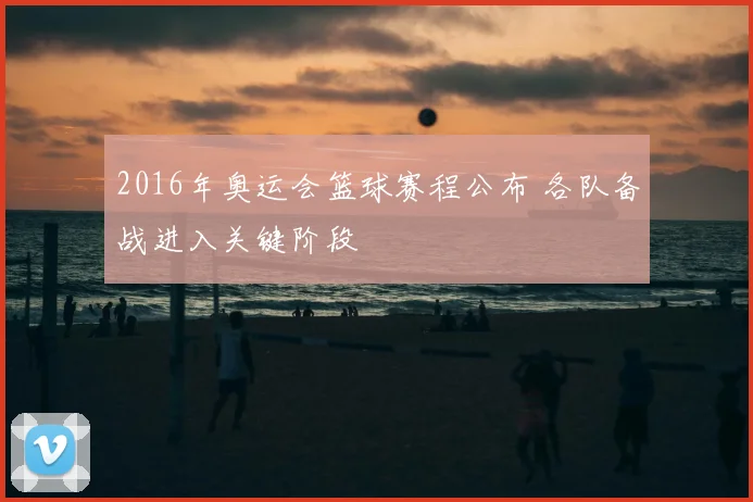 2016年奥运会篮球赛程公布 各队备战进入关键阶段