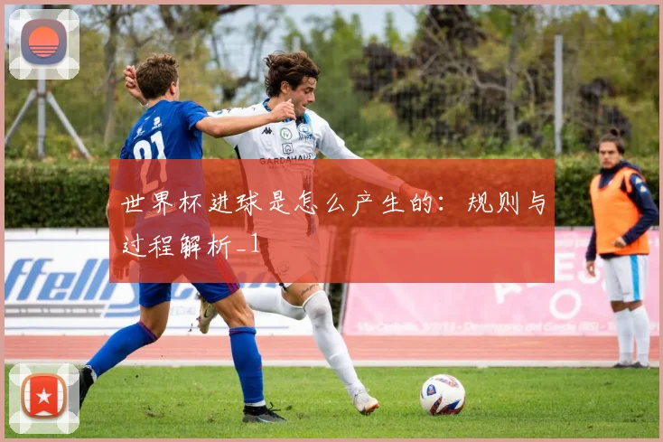 世界杯进球是怎么产生的:规则与过程解析_1