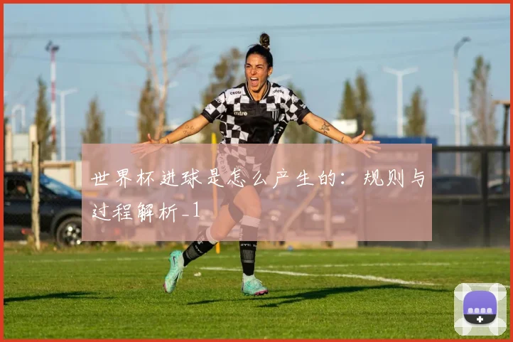 世界杯进球是怎么产生的：规则与过程解析_1