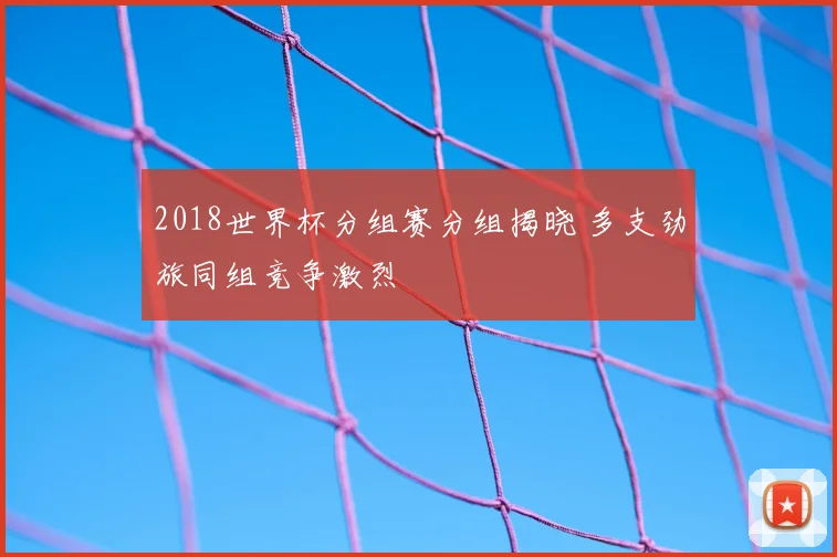 2018世界杯分组赛分组揭晓 多支劲旅同组竞争激烈