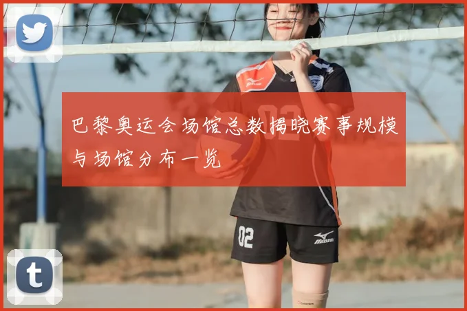 巴黎奥运会场馆总数揭晓赛事规模与场馆分布一览