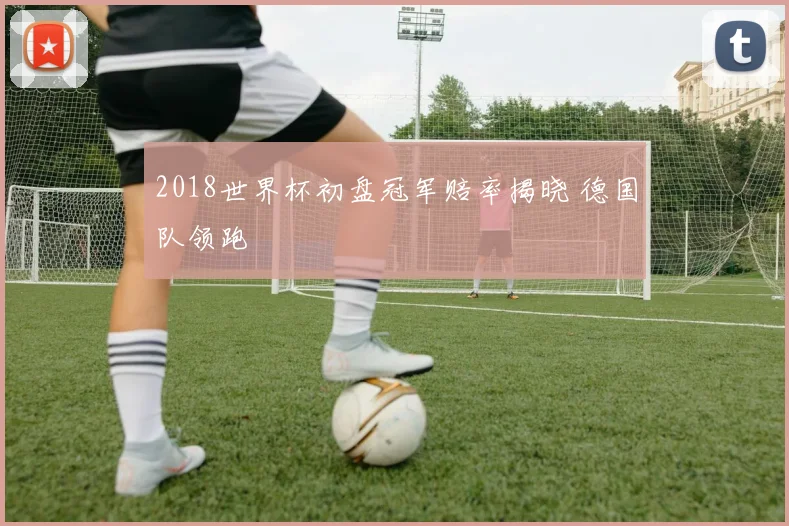 2018世界杯初盘冠军赔率揭晓 德国队领跑