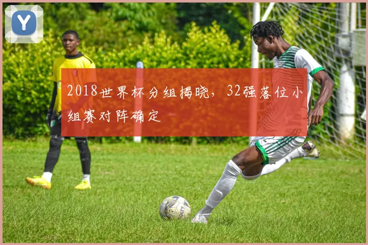 2018世界杯分组揭晓,32强落位小组赛对阵确定